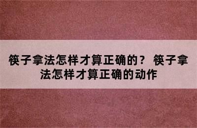 筷子拿法怎样才算正确的？ 筷子拿法怎样才算正确的动作